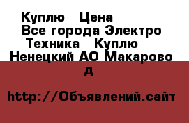 Куплю › Цена ­ 2 000 - Все города Электро-Техника » Куплю   . Ненецкий АО,Макарово д.